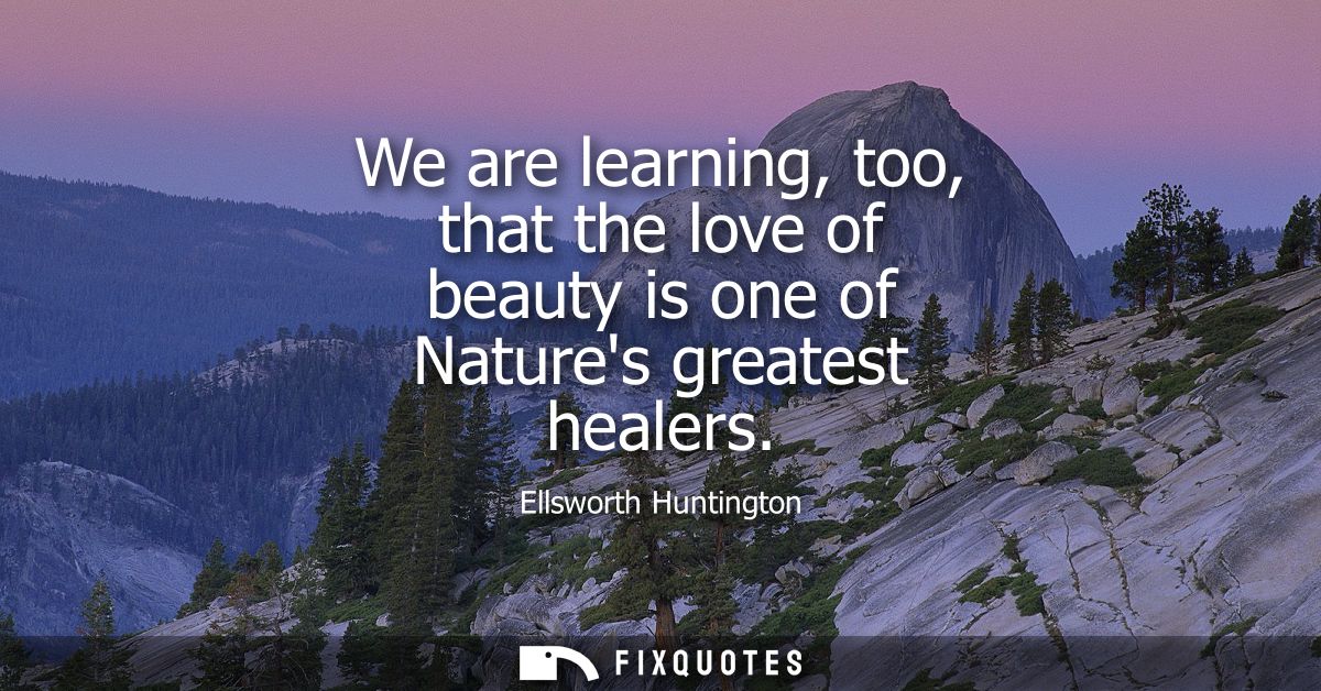 We are learning, too, that the love of beauty is one of Natures greatest healers