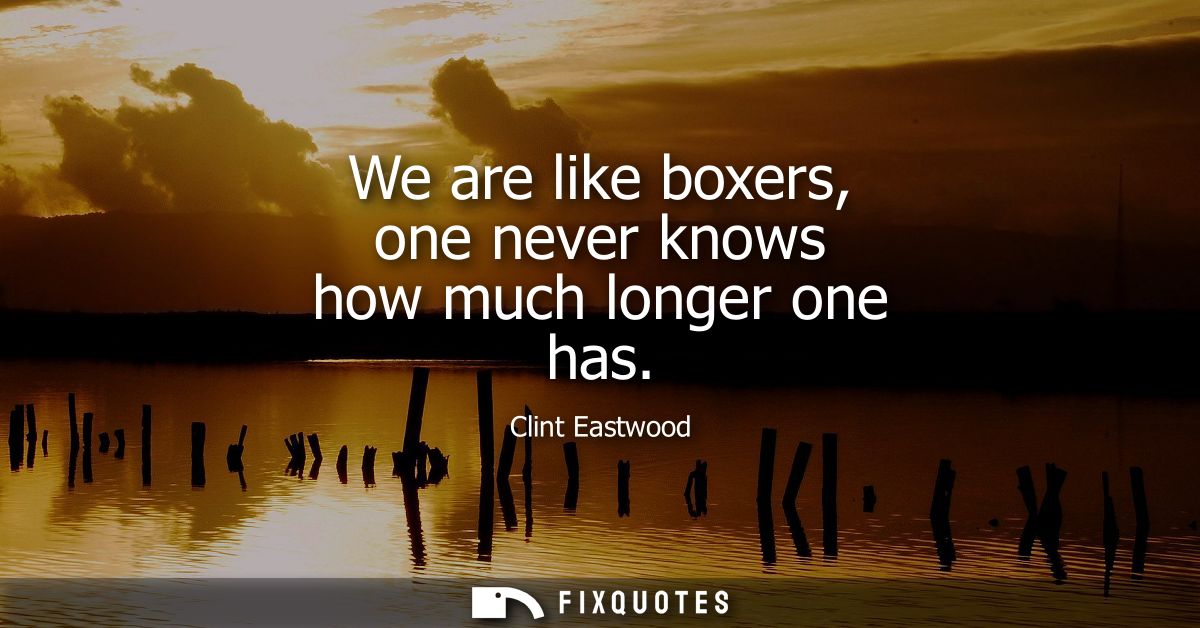 We are like boxers, one never knows how much longer one has