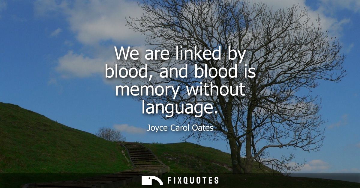 We are linked by blood, and blood is memory without language