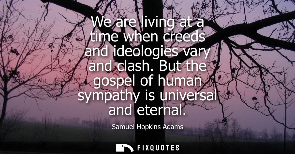 We are living at a time when creeds and ideologies vary and clash. But the gospel of human sympathy is universal and ete