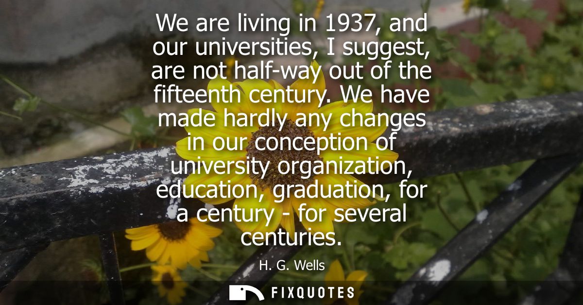 We are living in 1937, and our universities, I suggest, are not half-way out of the fifteenth century.