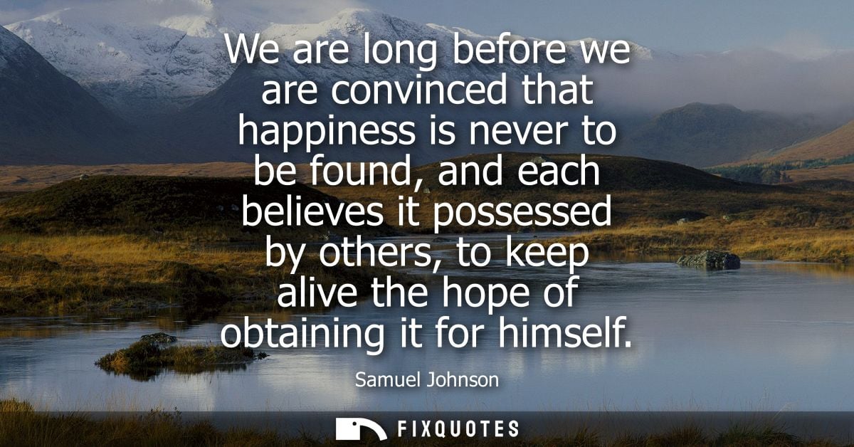 We are long before we are convinced that happiness is never to be found, and each believes it possessed by others, to ke