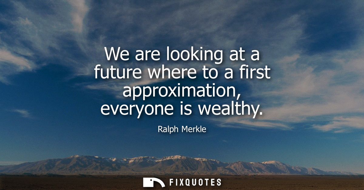 We are looking at a future where to a first approximation, everyone is wealthy