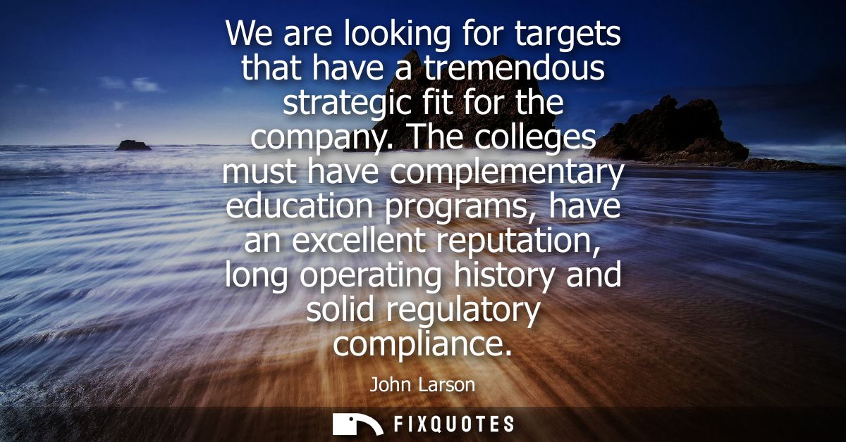 We are looking for targets that have a tremendous strategic fit for the company. The colleges must have complementary ed