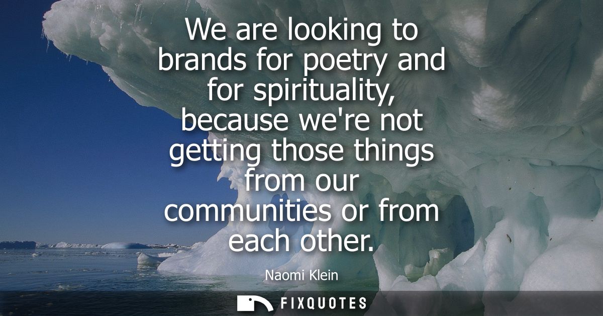 We are looking to brands for poetry and for spirituality, because were not getting those things from our communities or 