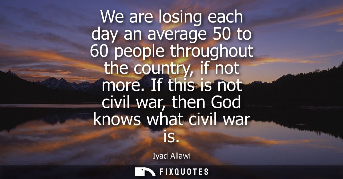 We are losing each day an average 50 to 60 people throughout the country, if not more. If this is not civil war, then Go