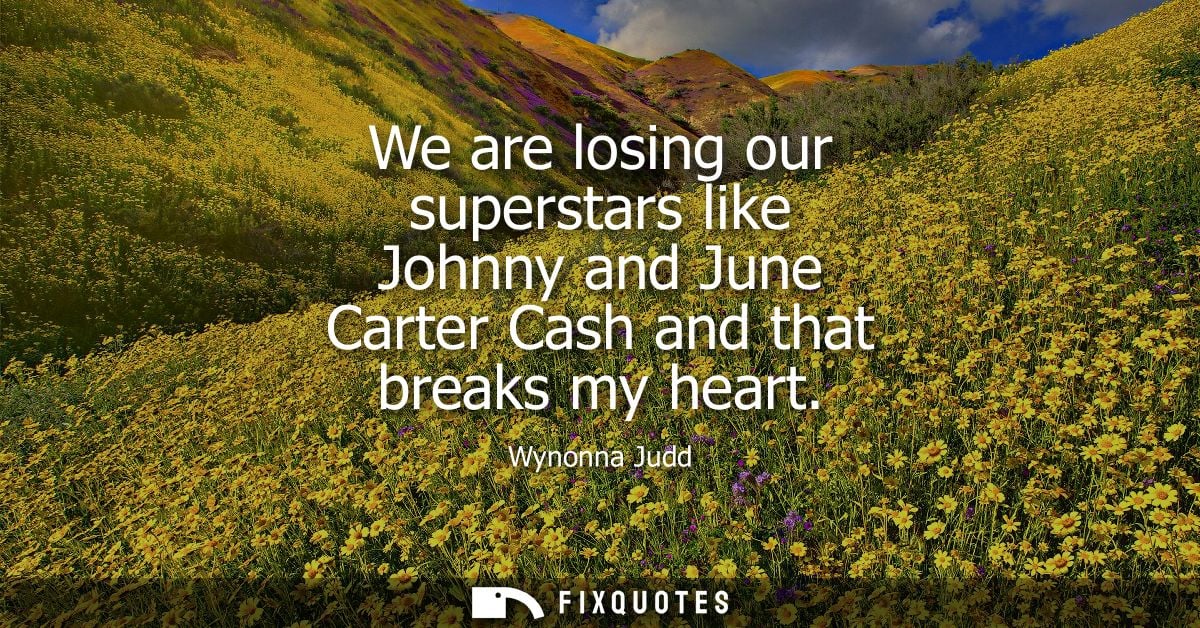 We are losing our superstars like Johnny and June Carter Cash and that breaks my heart