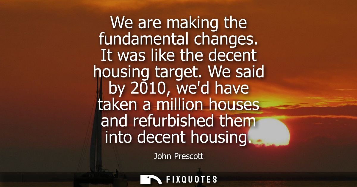 We are making the fundamental changes. It was like the decent housing target. We said by 2010, wed have taken a million 