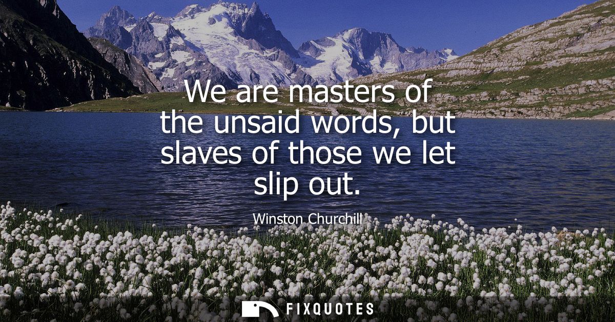 We are masters of the unsaid words, but slaves of those we let slip out