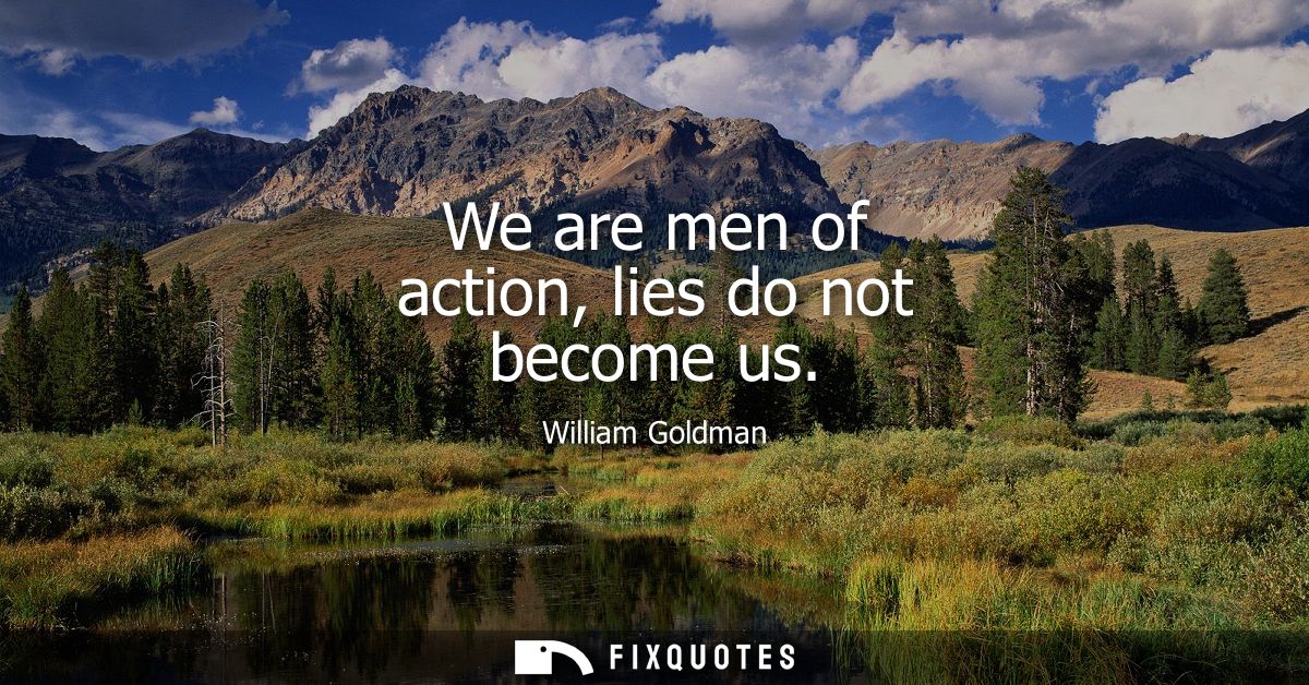We are men of action, lies do not become us