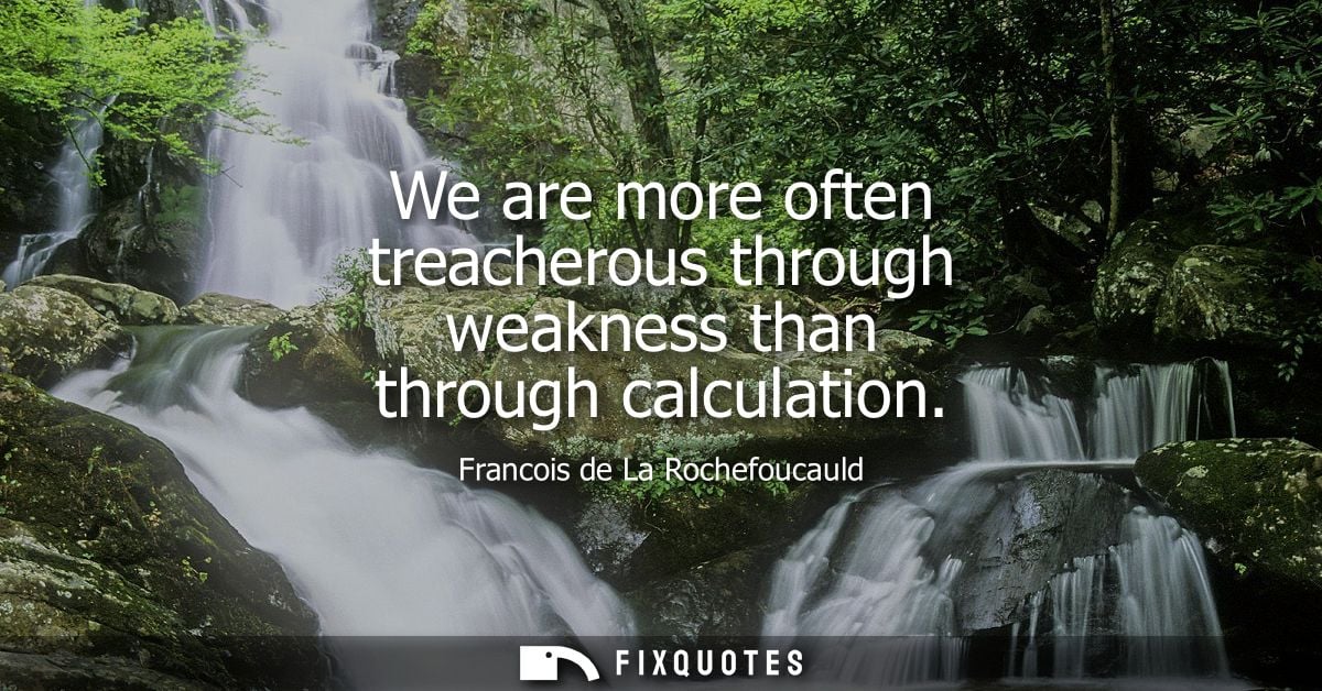 We are more often treacherous through weakness than through calculation