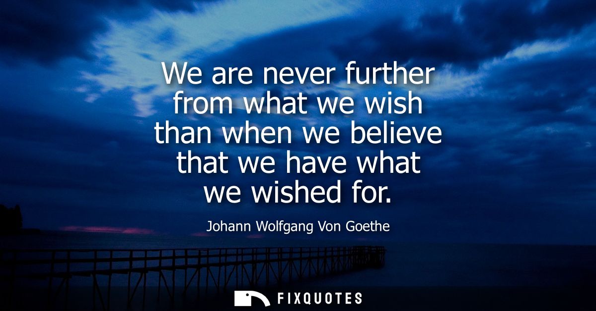 We are never further from what we wish than when we believe that we have what we wished for