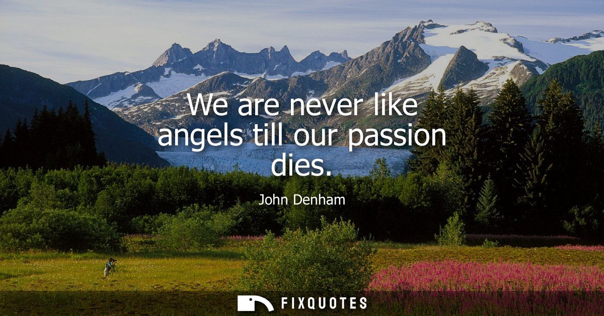 We are never like angels till our passion dies