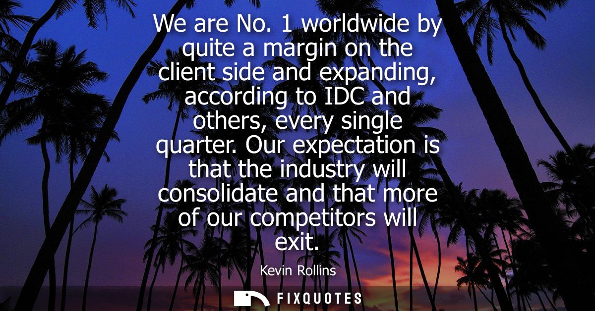 We are No. 1 worldwide by quite a margin on the client side and expanding, according to IDC and others, every single qua