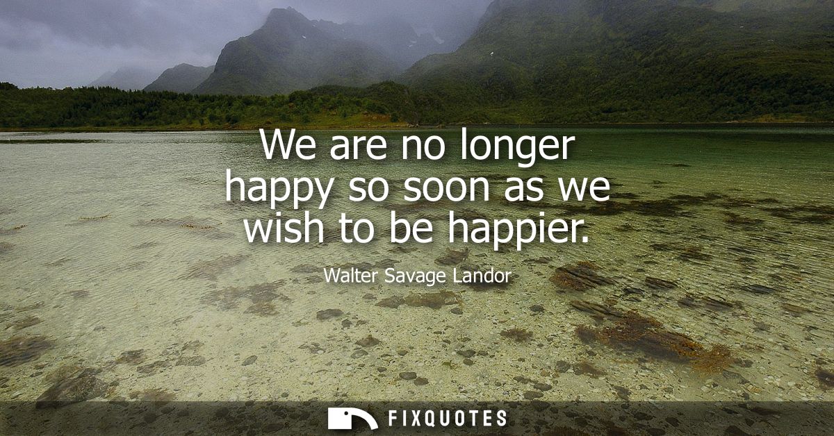We are no longer happy so soon as we wish to be happier