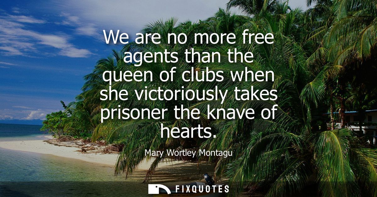 We are no more free agents than the queen of clubs when she victoriously takes prisoner the knave of hearts