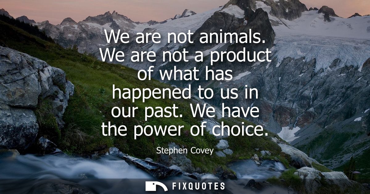 We are not animals. We are not a product of what has happened to us in our past. We have the power of choice