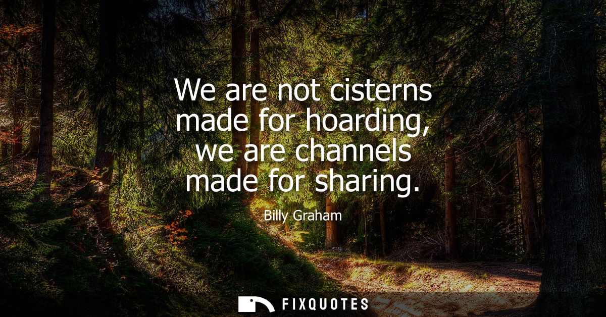 We are not cisterns made for hoarding, we are channels made for sharing