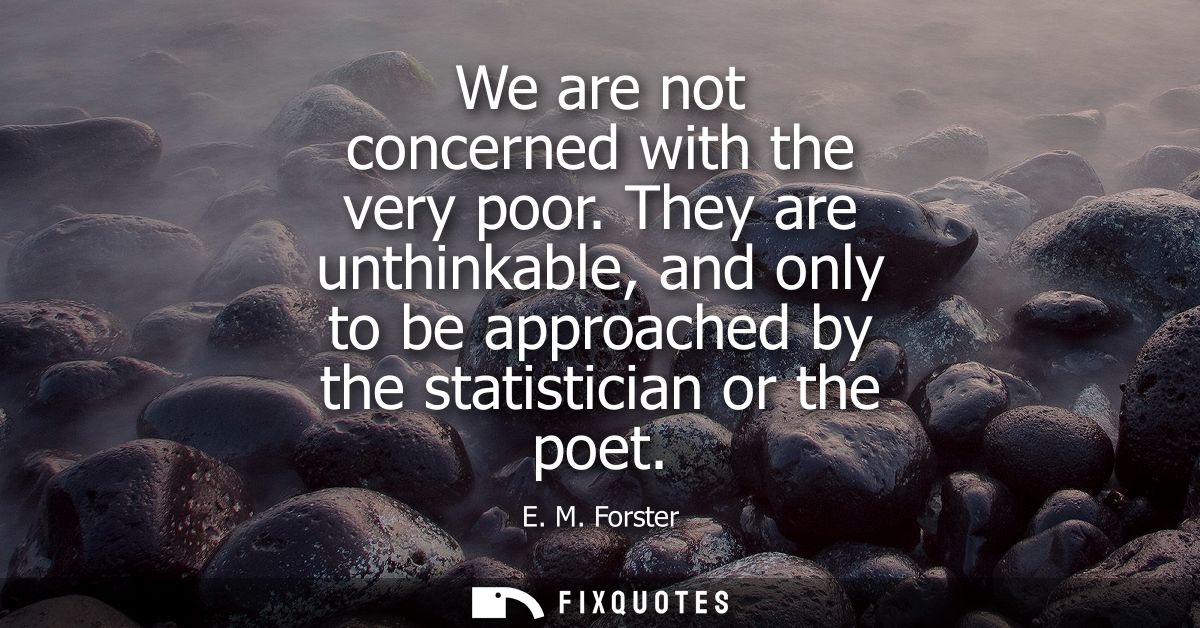 We are not concerned with the very poor. They are unthinkable, and only to be approached by the statistician or the poet