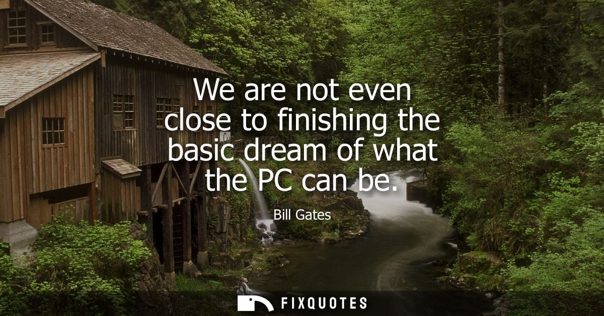 We are not even close to finishing the basic dream of what the PC can be - Bill Gates