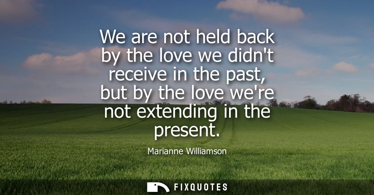 We are not held back by the love we didnt receive in the past, but by the love were not extending in the present