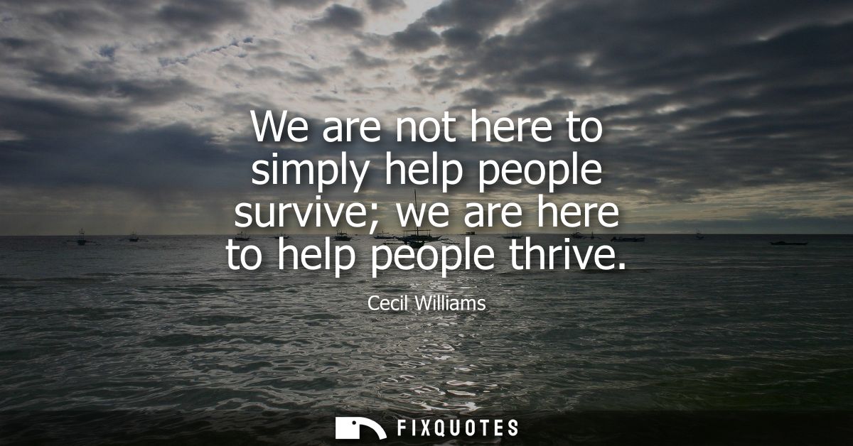 We are not here to simply help people survive we are here to help people thrive