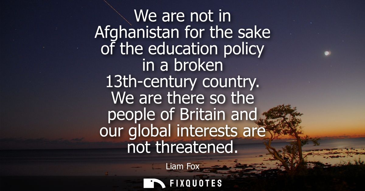 We are not in Afghanistan for the sake of the education policy in a broken 13th-century country. We are there so the peo