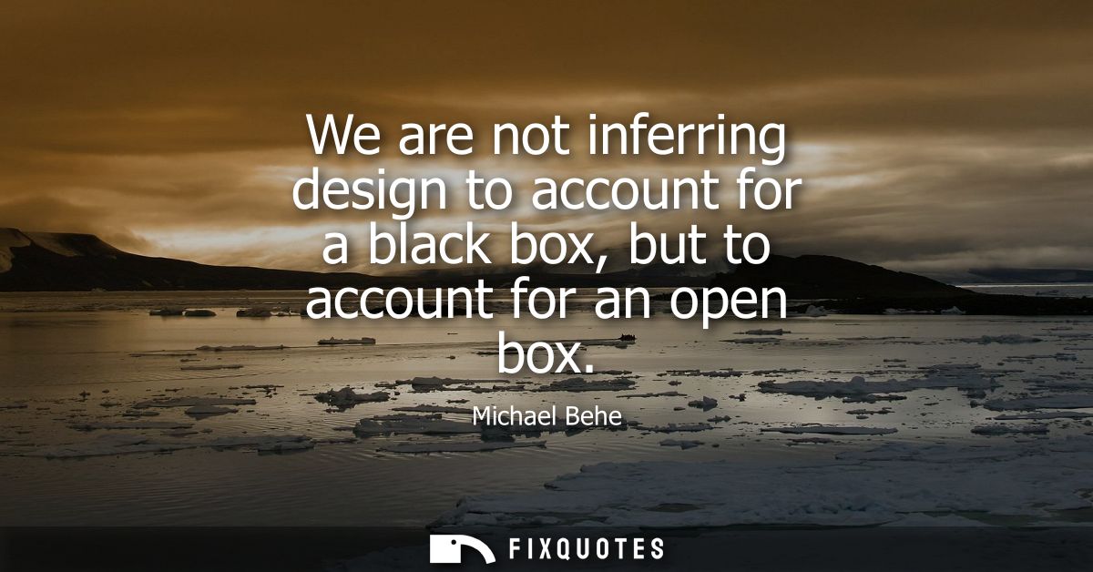 We are not inferring design to account for a black box, but to account for an open box