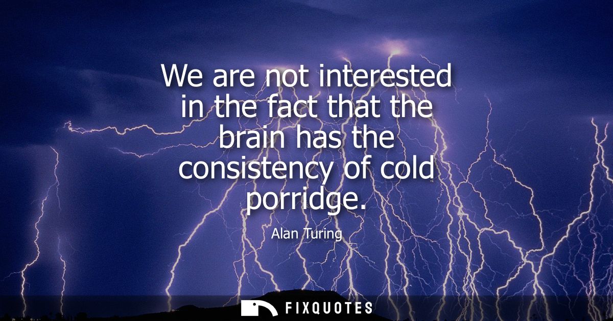 We are not interested in the fact that the brain has the consistency of cold porridge