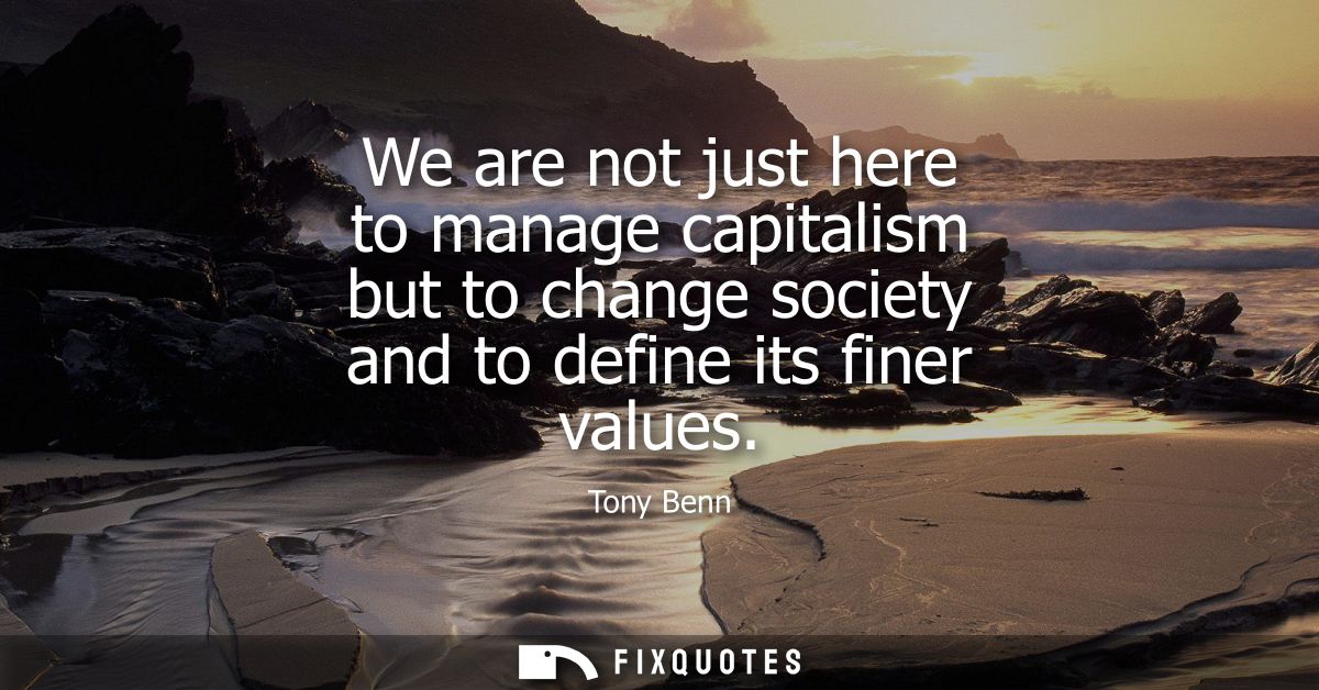 We are not just here to manage capitalism but to change society and to define its finer values