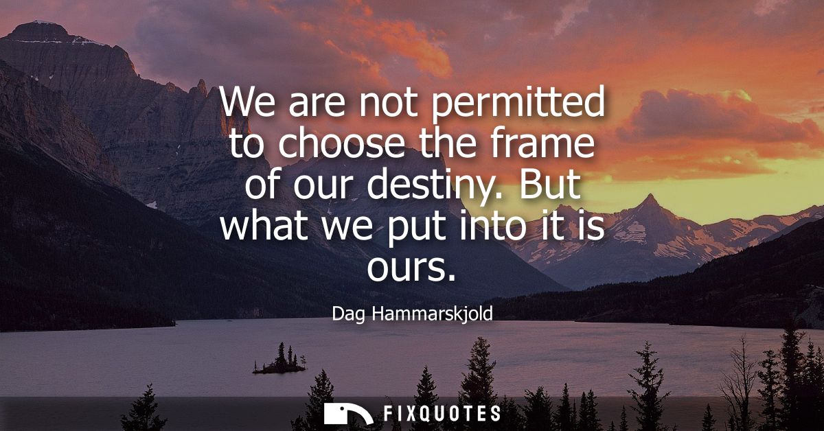 We are not permitted to choose the frame of our destiny. But what we put into it is ours