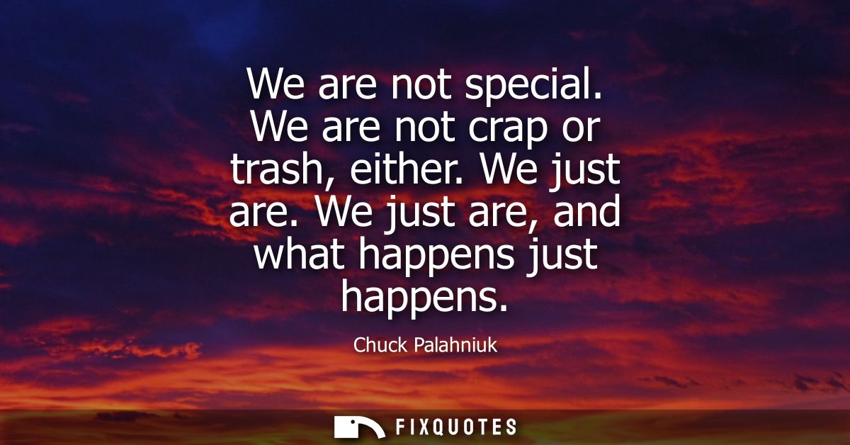 We are not special. We are not crap or trash, either. We just are. We just are, and what happens just happens