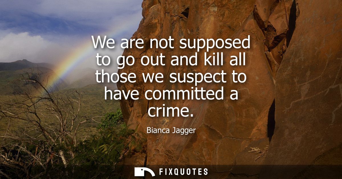 We are not supposed to go out and kill all those we suspect to have committed a crime