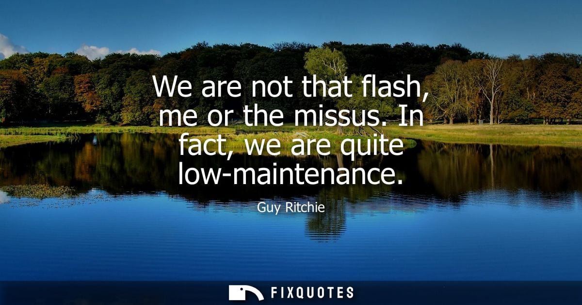 We are not that flash, me or the missus. In fact, we are quite low-maintenance