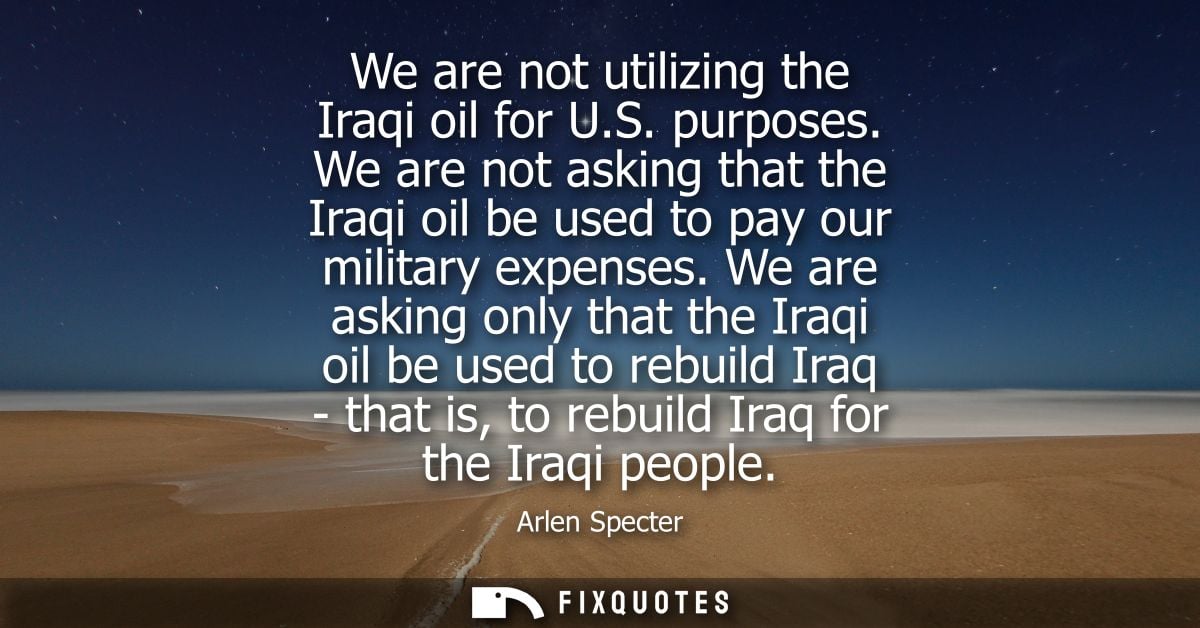 We are not utilizing the Iraqi oil for U.S. purposes. We are not asking that the Iraqi oil be used to pay our military e
