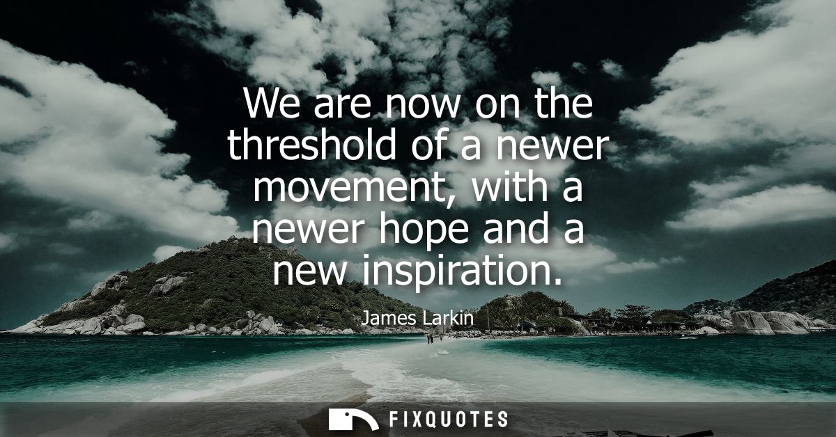We are now on the threshold of a newer movement, with a newer hope and a new inspiration