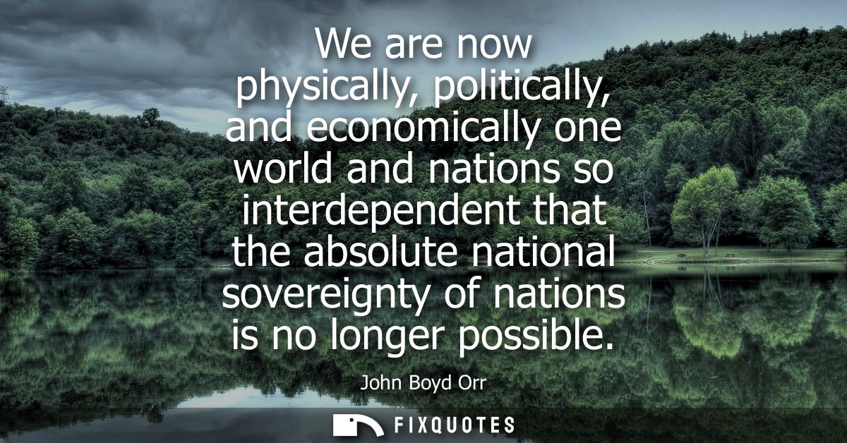 We are now physically, politically, and economically one world and nations so interdependent that the absolute national 