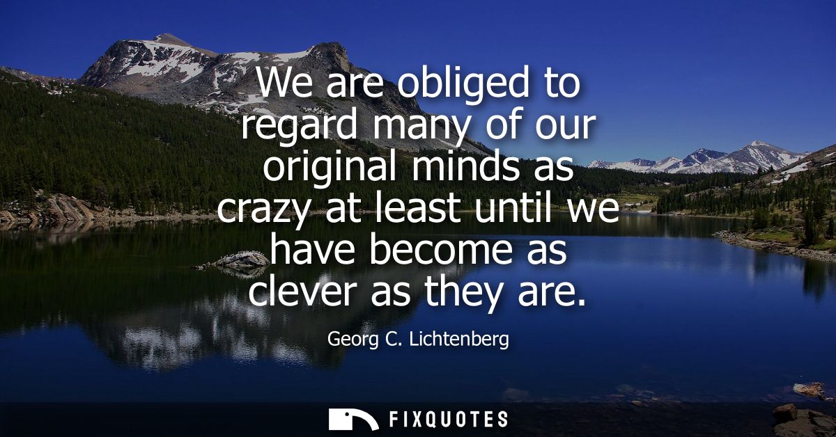 We are obliged to regard many of our original minds as crazy at least until we have become as clever as they are