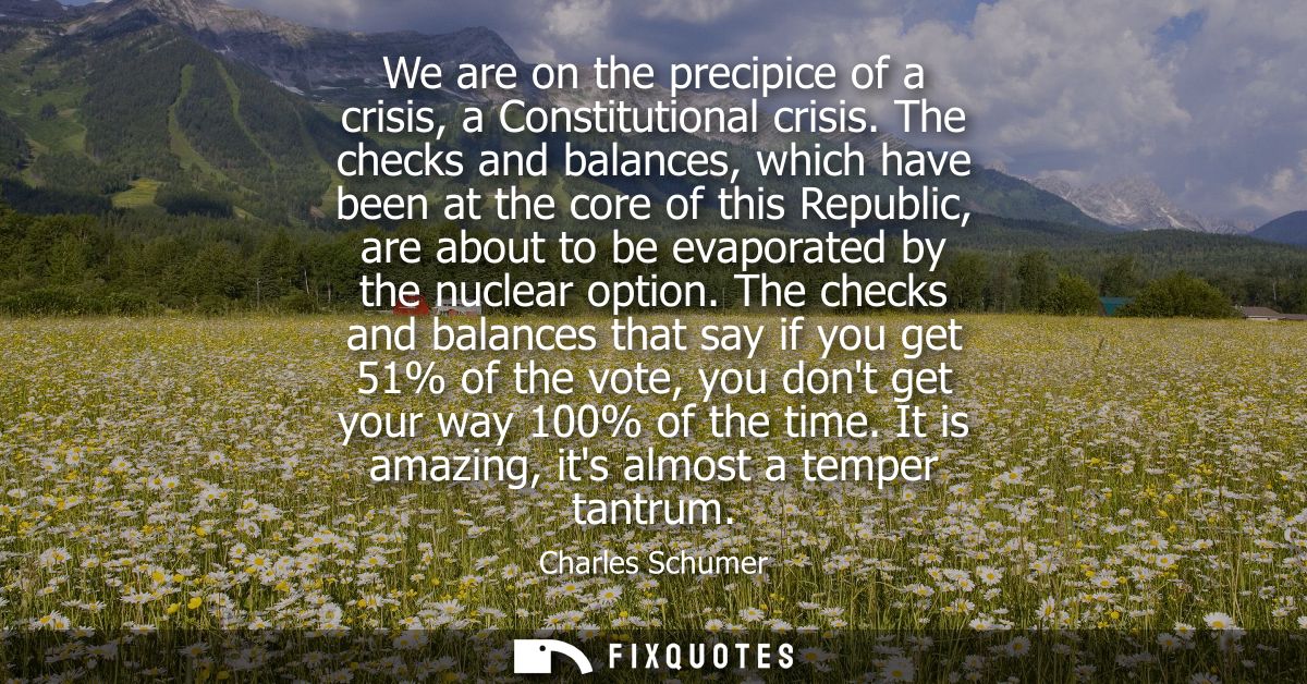 We are on the precipice of a crisis, a Constitutional crisis. The checks and balances, which have been at the core of th