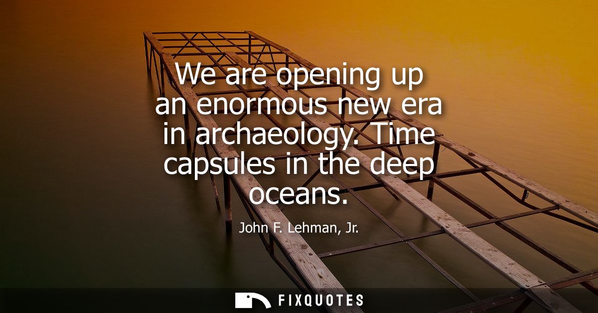 We are opening up an enormous new era in archaeology. Time capsules in the deep oceans