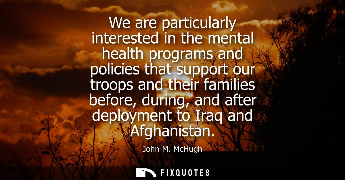 We are particularly interested in the mental health programs and policies that support our troops and their families bef
