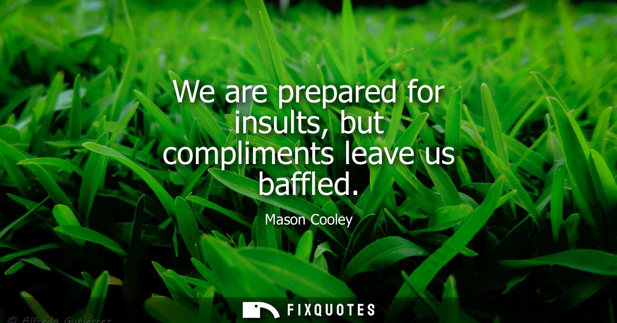 We are prepared for insults, but compliments leave us baffled