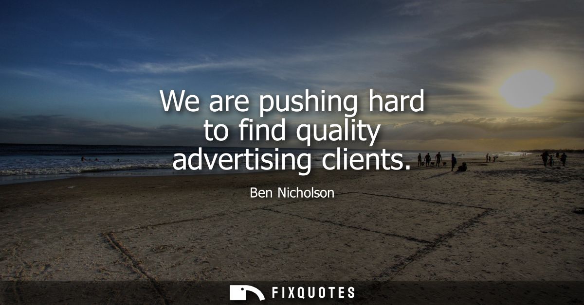 We are pushing hard to find quality advertising clients