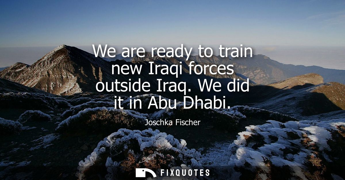 We are ready to train new Iraqi forces outside Iraq. We did it in Abu Dhabi
