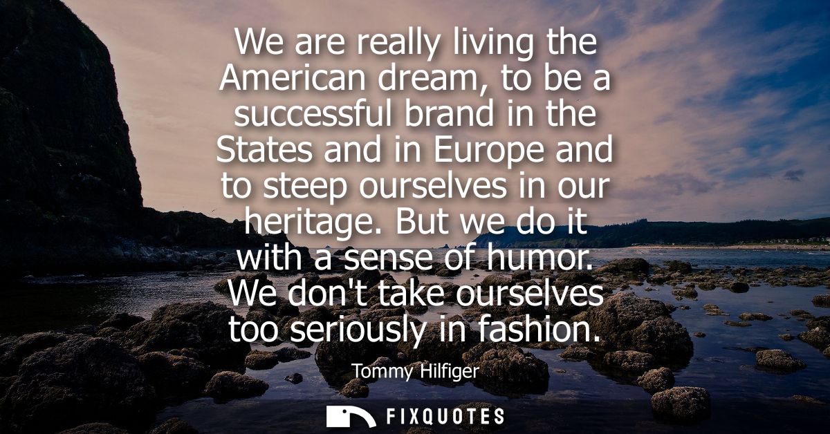 We are really living the American dream, to be a successful brand in the States and in Europe and to steep ourselves in 