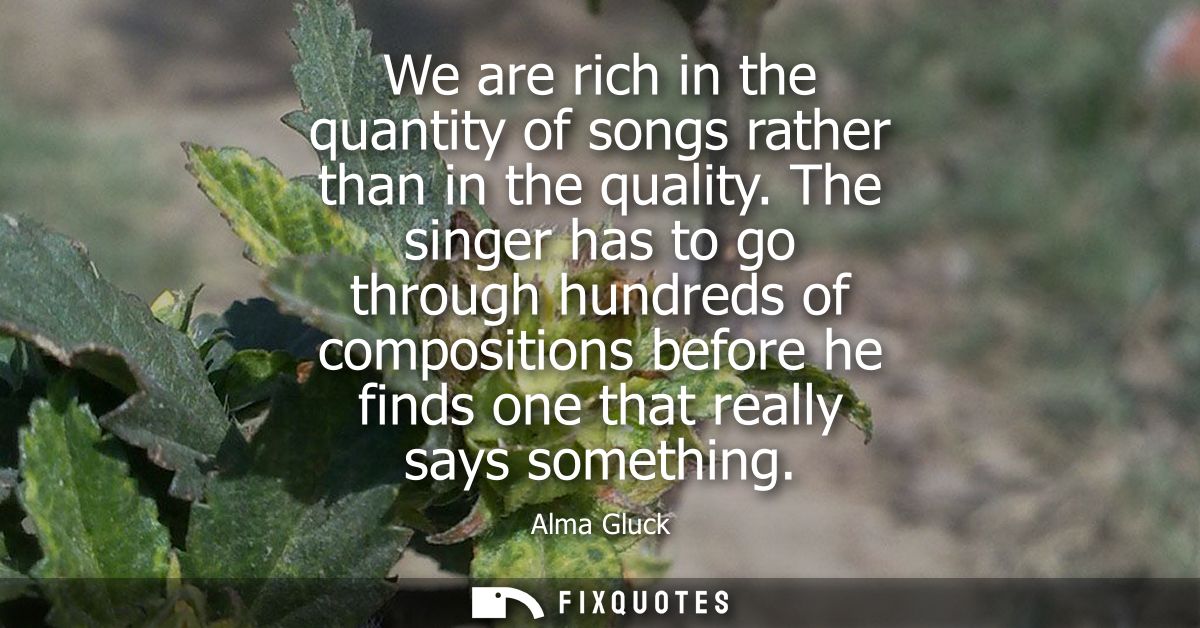 We are rich in the quantity of songs rather than in the quality. The singer has to go through hundreds of compositions b