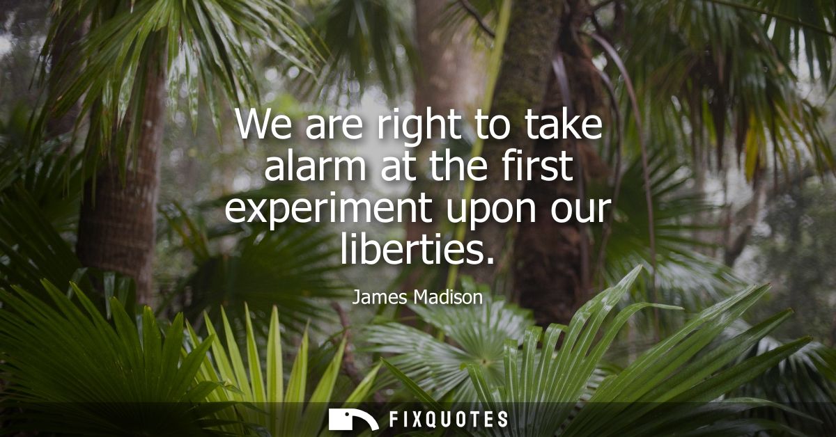 We are right to take alarm at the first experiment upon our liberties
