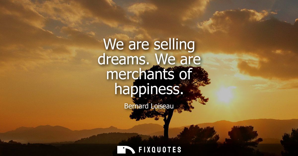 We are selling dreams. We are merchants of happiness