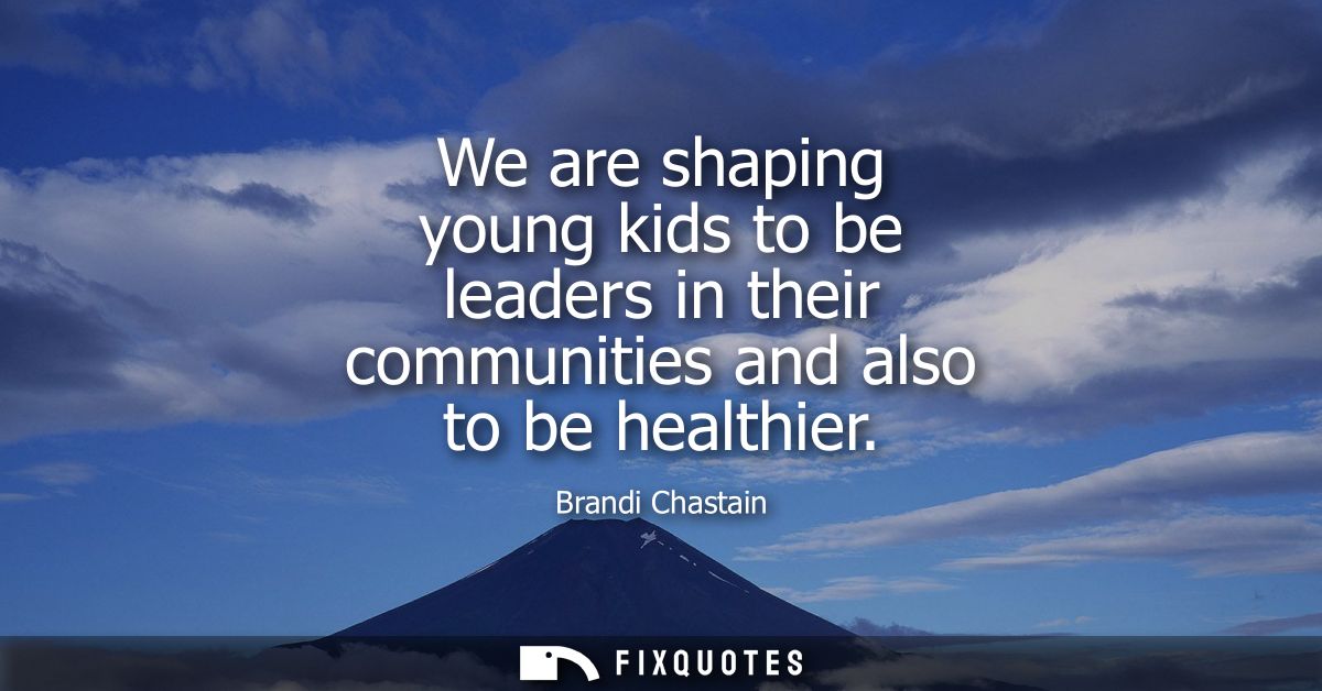 We are shaping young kids to be leaders in their communities and also to be healthier