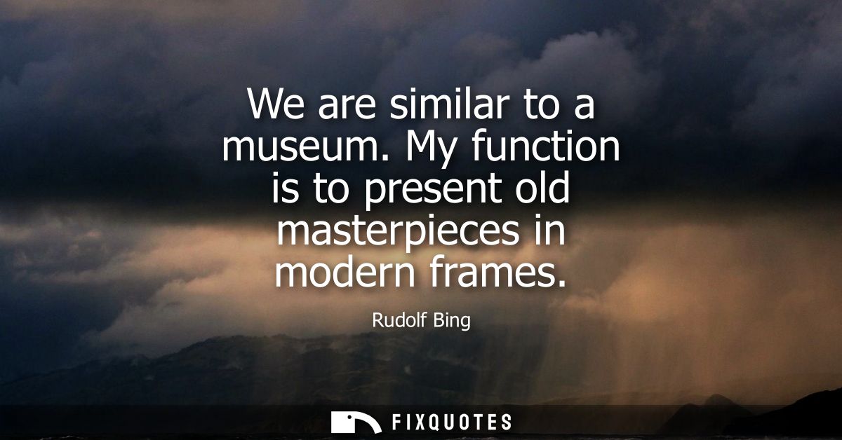 We are similar to a museum. My function is to present old masterpieces in modern frames